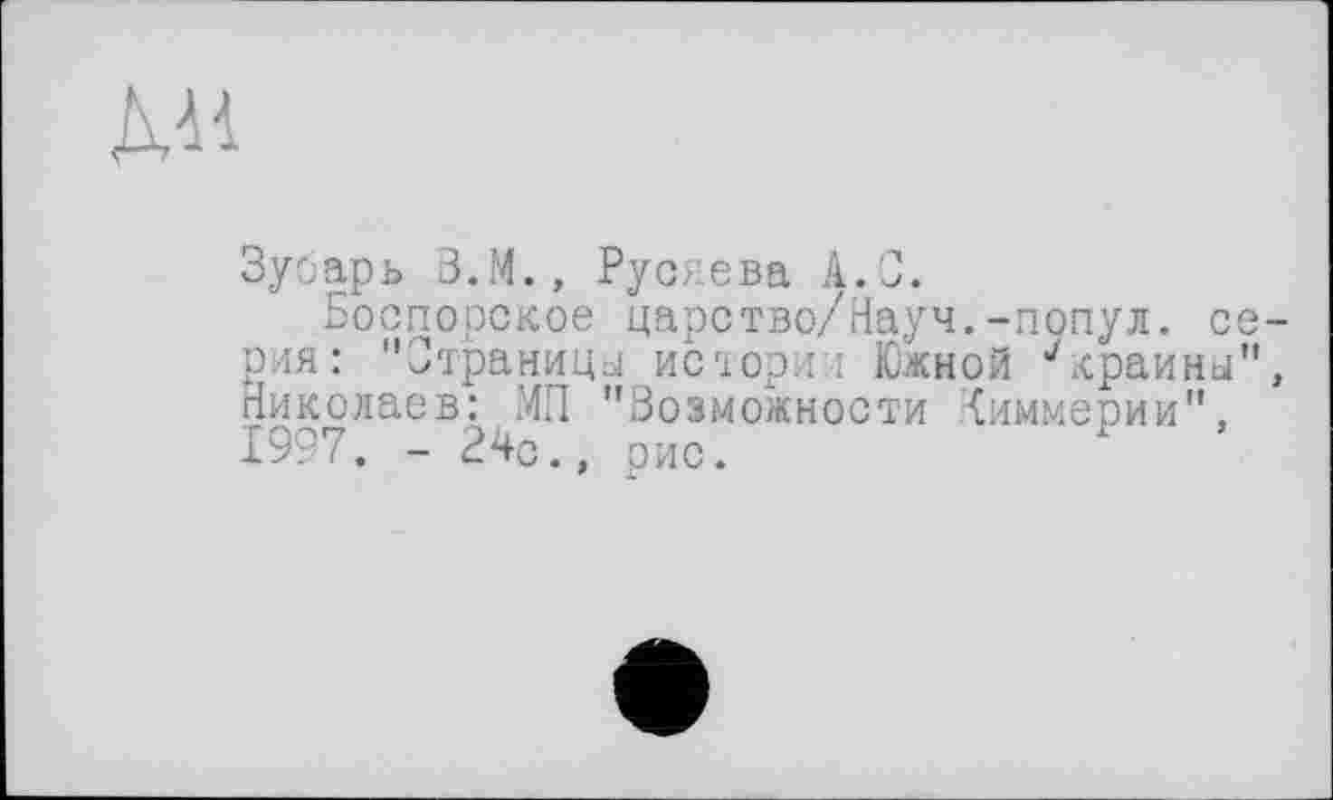 ﻿ДИ
Зубарь З.М., Русяева А.С.
Боспорское царство/Науч.-попул. се рия: "Страницы истории Южной ’'крайни" Николаев: МП "Возможности Киммерии", 1997. - 24с., рис.